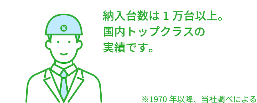 納入台数は1万台以上。国内トップクラスの実績です。※1970年以降、当社調べによる